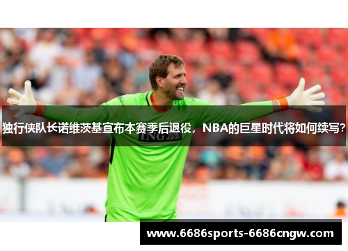 独行侠队长诺维茨基宣布本赛季后退役，NBA的巨星时代将如何续写？