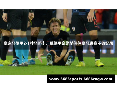 皇家马德里2-1胜马略卡，莫德里奇绝杀保住皇马联赛不败纪录