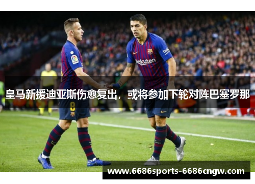 皇马新援迪亚斯伤愈复出，或将参加下轮对阵巴塞罗那