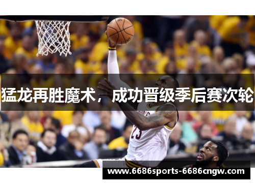 猛龙再胜魔术，成功晋级季后赛次轮
