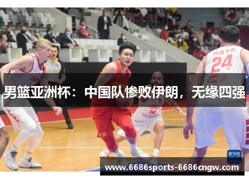 男篮亚洲杯：中国队惨败伊朗，无缘四强