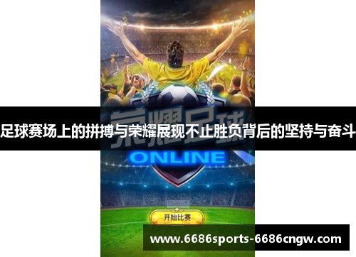 足球赛场上的拼搏与荣耀展现不止胜负背后的坚持与奋斗