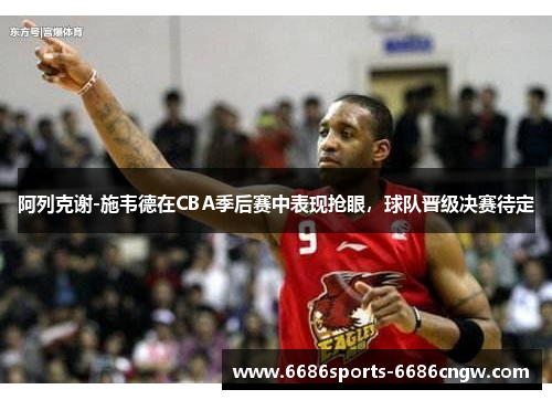 阿列克谢-施韦德在CBA季后赛中表现抢眼，球队晋级决赛待定