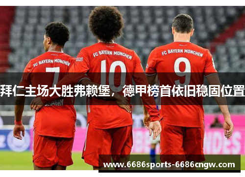 拜仁主场大胜弗赖堡，德甲榜首依旧稳固位置