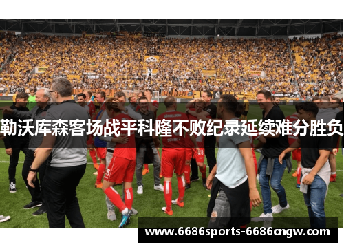 勒沃库森客场战平科隆不败纪录延续难分胜负