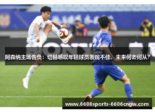 阿森纳主场告负：切赫感叹年轻球员表现不佳，未来何去何从？