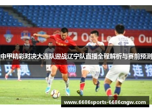 中甲精彩对决大连队迎战辽宁队直播全程解析与赛前预测