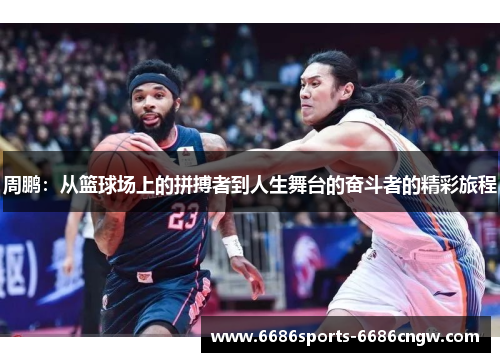 周鹏：从篮球场上的拼搏者到人生舞台的奋斗者的精彩旅程