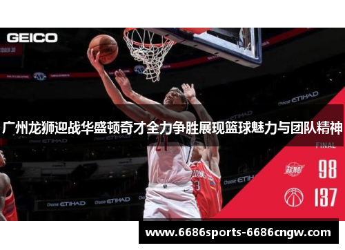广州龙狮迎战华盛顿奇才全力争胜展现篮球魅力与团队精神