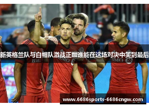 新英格兰队与白帽队激战正酣谁能在这场对决中笑到最后