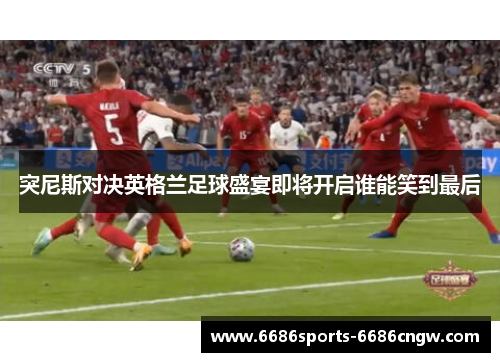 突尼斯对决英格兰足球盛宴即将开启谁能笑到最后