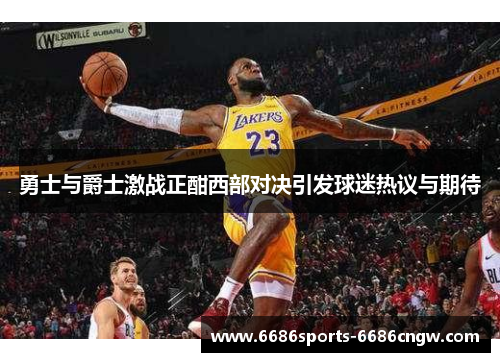 勇士与爵士激战正酣西部对决引发球迷热议与期待