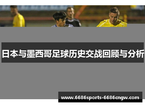 日本与墨西哥足球历史交战回顾与分析