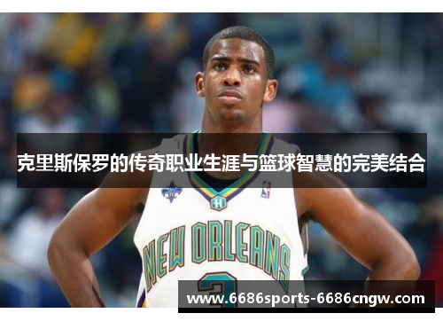 克里斯保罗的传奇职业生涯与篮球智慧的完美结合